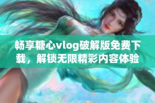 畅享糖心vlog破解版免费下载，解锁无限精彩内容体验