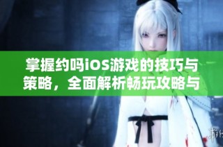 掌握约吗iOS游戏的技巧与策略，全面解析畅玩攻略与提升体验方法