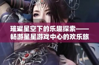 璀璨星空下的乐趣探索——畅游星星游戏中心的欢乐旅程