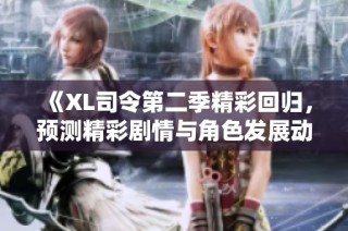 《XL司令第二季精彩回归，预测精彩剧情与角色发展动态》