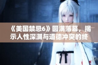 《美国禁忌6》圆满落幕，揭示人性深渊与道德冲突的终极较量