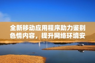 全新移动应用程序助力鉴别色情内容，提升网络环境安全与健康