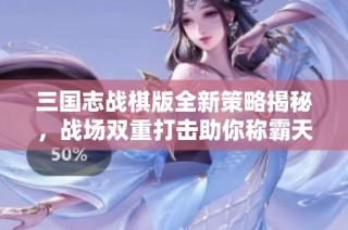 三国志战棋版全新策略揭秘，战场双重打击助你称霸天下