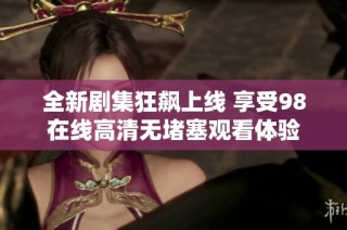 全新剧集狂飙上线 享受98在线高清无堵塞观看体验