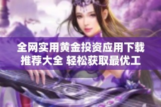 全网实用黄金投资应用下载推荐大全 轻松获取最优工具