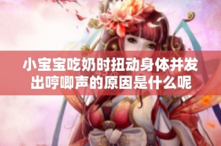 小宝宝吃奶时扭动身体并发出哼唧声的原因是什么呢