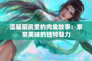 温馨厨房里的肉禽故事：家常美味的独特魅力