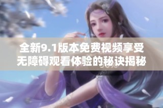 全新9.1版本免费视频享受无障碍观看体验的秘诀揭秘