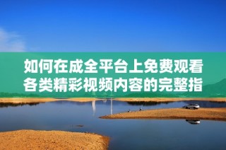 如何在成全平台上免费观看各类精彩视频内容的完整指南