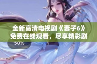 全新高清电视剧《妻子6》免费在线观看，尽享精彩剧情与画面