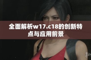 全面解析w17.c18的创新特点与应用前景
