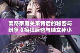 离奇家庭关系背后的秘密与纷争《疯狂后爸与继女孙小茹的故事》