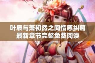 叶辰与萧初然之间情感纠葛最新章节完整免费阅读