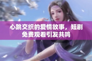心跳交织的爱情故事，短剧免费观看引发共鸣