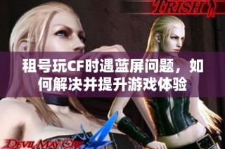 租号玩CF时遇蓝屏问题，如何解决并提升游戏体验