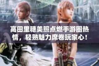 高田里穗美照点燃手游圈热情，轻熟魅力席卷玩家心！
