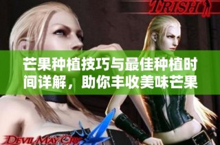 芒果种植技巧与最佳种植时间详解，助你丰收美味芒果