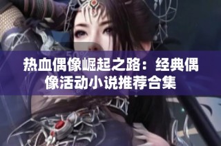 热血偶像崛起之路：经典偶像活动小说推荐合集