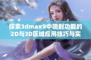 探索3dmax9中喷射功能的2D与3D区域应用技巧与实战经验