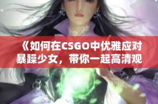 《如何在CSGO中优雅应对暴躁少女，带你一起高清观看精彩瞬间》