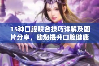 15种口腔咬合技巧详解及图片分享，助您提升口腔健康知识
