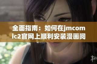 全面指南：如何在jmcomic2官网上顺利安装漫画阅读神器
