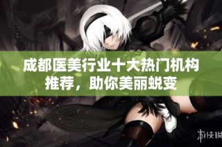 成都医美行业十大热门机构推荐，助你美丽蜕变