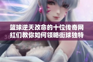 篮球逆天改命的十位传奇网红们教你如何领略街球独特魅力与热血精神