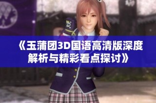 《玉蒲团3D国语高清版深度解析与精彩看点探讨》