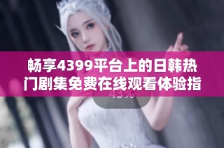 畅享4399平台上的日韩热门剧集免费在线观看体验指导