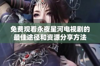 免费观看永夜星河电视剧的最佳途径和资源分享方法