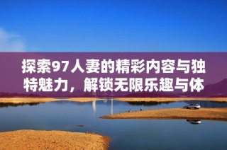 探索97人妻的精彩内容与独特魅力，解锁无限乐趣与体验