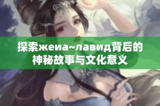 探索жeиа~лавид背后的神秘故事与文化意义