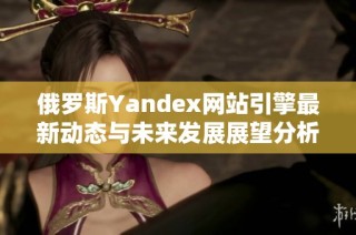 俄罗斯Yandex网站引擎最新动态与未来发展展望分析