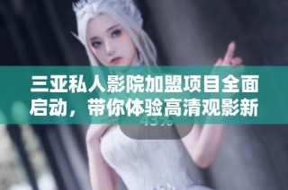 三亚私人影院加盟项目全面启动，带你体验高清观影新时尚
