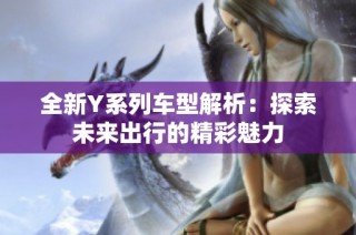 全新Y系列车型解析：探索未来出行的精彩魅力