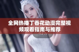 全网热播丁香花动漫完整视频观看指南与推荐