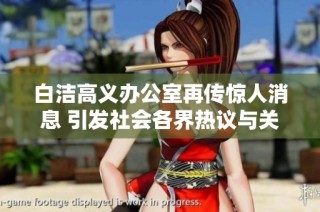 白洁高义办公室再传惊人消息 引发社会各界热议与关注