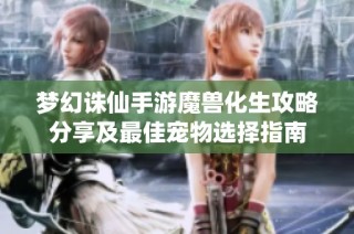 梦幻诛仙手游魔兽化生攻略分享及最佳宠物选择指南