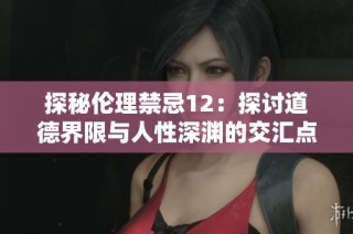 探秘伦理禁忌12：探讨道德界限与人性深渊的交汇点