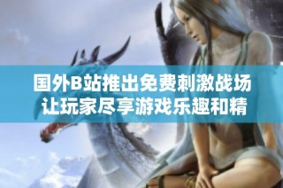 国外B站推出免费刺激战场 让玩家尽享游戏乐趣和精彩体验