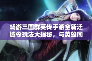 畅游三国群英传手游全新迁城令玩法大揭秘，与英雄同行探寻三国世界