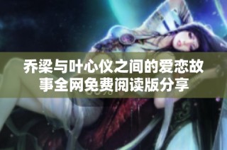 乔梁与叶心仪之间的爱恋故事全网免费阅读版分享
