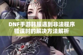 DNF手游韩服遇到非法程序错误时的解决方法解析