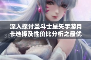 深入探讨圣斗士星矢手游月卡选择及性价比分析之最优方案