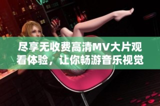 尽享无收费高清MV大片观看体验，让你畅游音乐视觉盛宴