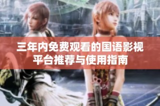 三年内免费观看的国语影视平台推荐与使用指南