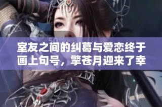 室友之间的纠葛与爱恋终于画上句号，擎苍月迎来了幸福结局