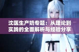 沈医生产奶专题：从理论到实践的全面解析与经验分享