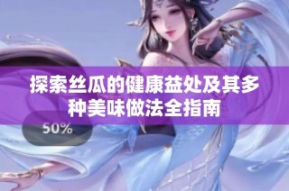 探索丝瓜的健康益处及其多种美味做法全指南